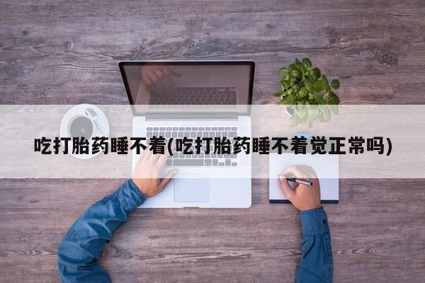 打胎药哪里能买到意外怀孕咨询吃打胎药睡不着(吃打胎药睡不着觉正常吗)