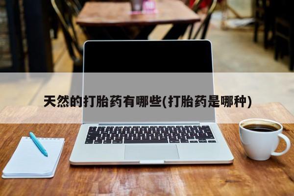 打胎药哪里能买到意外怀孕咨询天然的打胎药有哪些(打胎药是哪种)