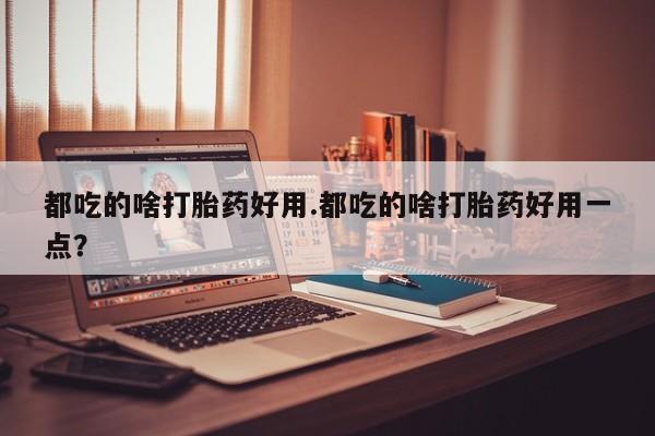 打胎药哪里能买到意外怀孕咨询都吃的啥打胎药好用.都吃的啥打胎药好用一点？