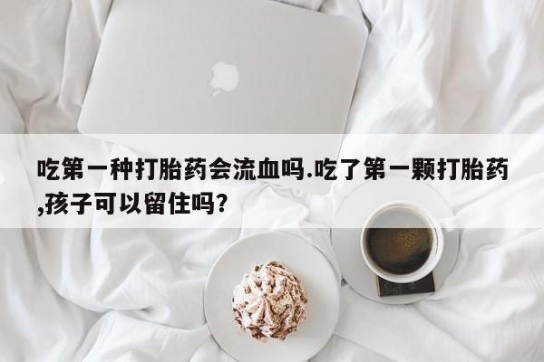 打胎药哪里能买到意外怀孕咨询吃第一种打胎药会流血吗.吃了第一颗打胎药,孩子可以留住吗？