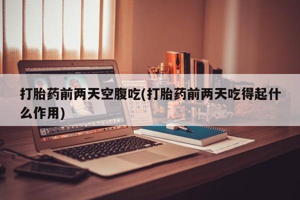 打胎药哪里能买到意外怀孕咨询打胎药前两天空腹吃(打胎药前两天吃得起什么作用)