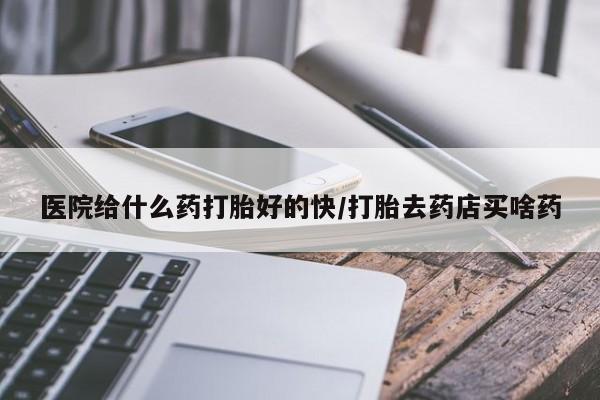 打胎药哪里能买到意外怀孕咨询医院给什么药打胎好的快/打胎去药店买啥药