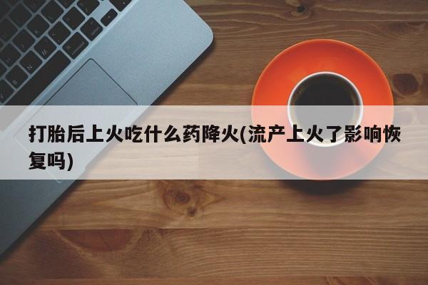 打胎药哪里能买到意外怀孕咨询打胎后上火吃什么药降火(流产上火了影响恢复吗)