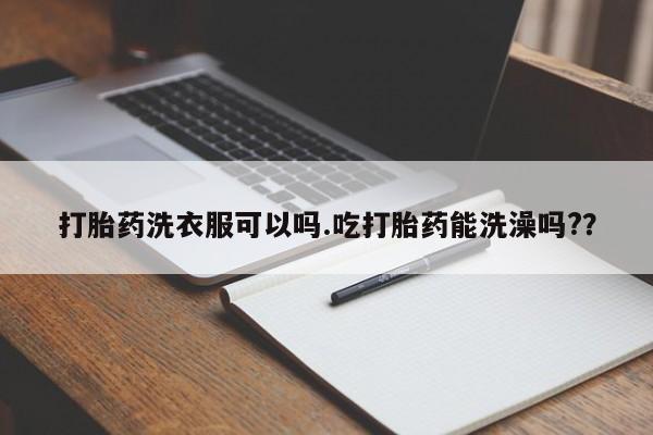 打胎药哪里能买到意外怀孕咨询打胎药洗衣服可以吗.吃打胎药能洗澡吗?？