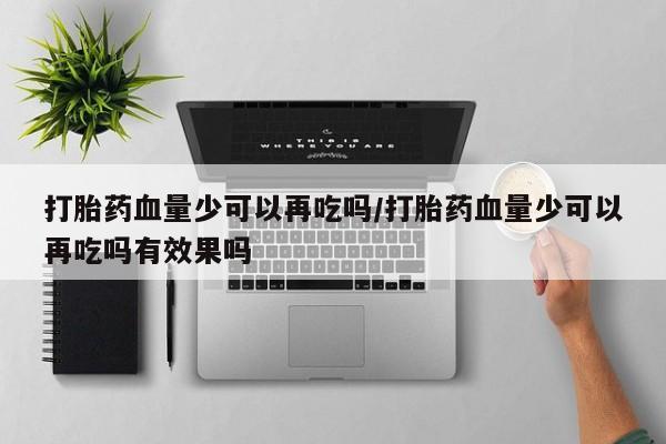 打胎药哪里能买到意外怀孕咨询打胎药血量少可以再吃吗/打胎药血量少可以再吃吗有效果吗