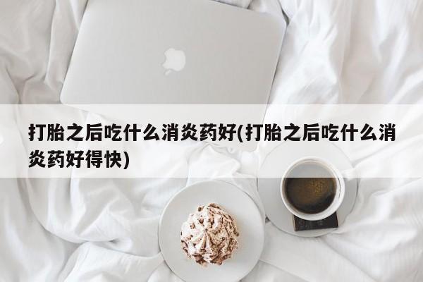 打胎药哪里能买到意外怀孕咨询打胎之后吃什么消炎药好(打胎之后吃什么消炎药好得快)