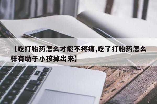 打胎药哪里能买到意外怀孕咨询【吃打胎药怎么才能不疼痛,吃了打胎药怎么样有助于小孩掉出来】