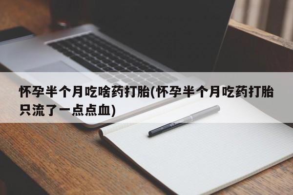 打胎药哪里能买到意外怀孕咨询怀孕半个月吃啥药打胎(怀孕半个月吃药打胎只流了一点点血)
