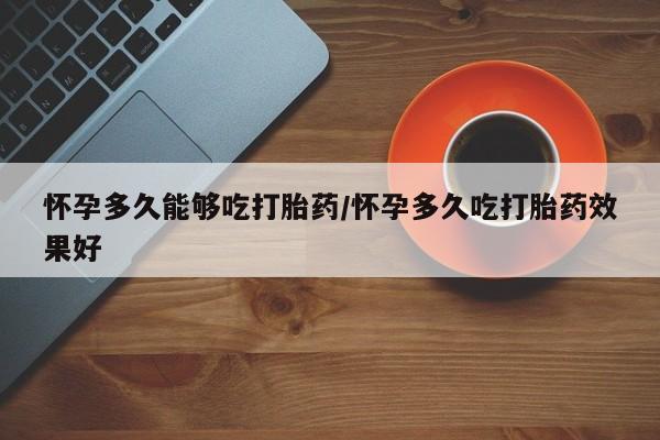 打胎药哪里能买到意外怀孕咨询怀孕多久能够吃打胎药/怀孕多久吃打胎药效果好