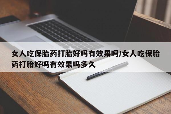 打胎药哪里能买到意外怀孕咨询女人吃保胎药打胎好吗有效果吗/女人吃保胎药打胎好吗有效果吗多久