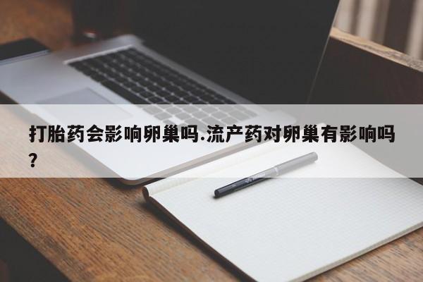 打胎药哪里能买到意外怀孕咨询打胎药会影响卵巢吗.流产药对卵巢有影响吗？