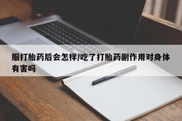 打胎药哪里能买到意外怀孕咨询服打胎药后会怎样/吃了打胎药副作用对身体有害吗
