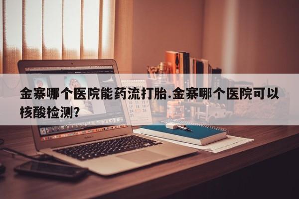 打胎药哪里能买到意外怀孕咨询金寨哪个医院能药流打胎.金寨哪个医院可以核酸检测？