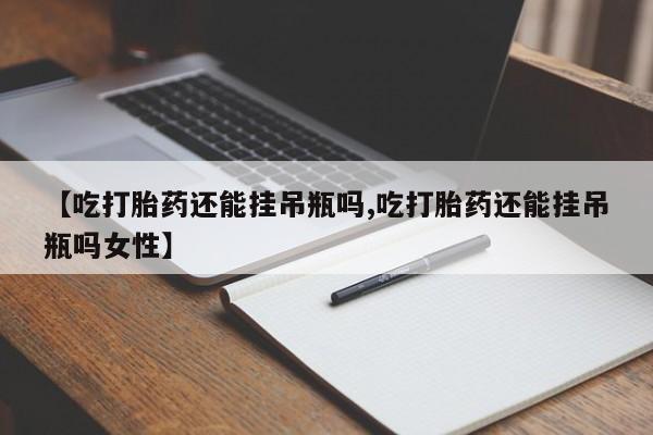 打胎药哪里能买到意外怀孕咨询【吃打胎药还能挂吊瓶吗,吃打胎药还能挂吊瓶吗女性】