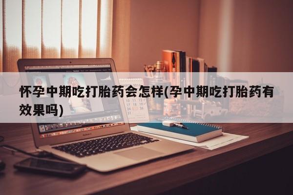 打胎药哪里能买到意外怀孕咨询怀孕中期吃打胎药会怎样(孕中期吃打胎药有效果吗)