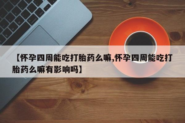 打胎药哪里能买到意外怀孕咨询【怀孕四周能吃打胎药么嘛,怀孕四周能吃打胎药么嘛有影响吗】