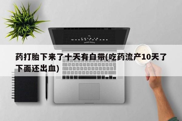 打胎药哪里能买到意外怀孕咨询药打胎下来了十天有白带(吃药流产10天了下面还出血)