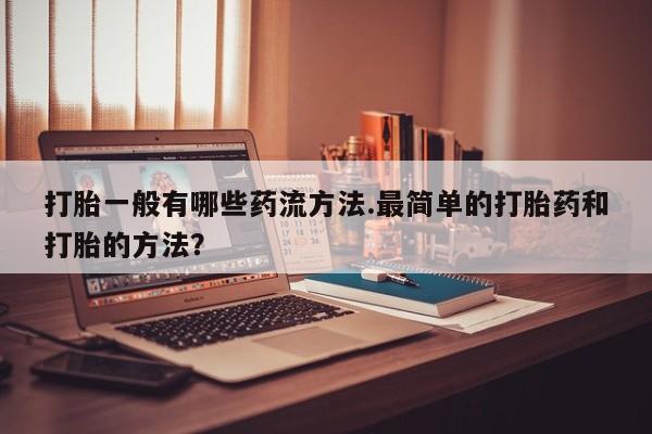 打胎药哪里能买到意外怀孕咨询打胎一般有哪些药流方法.最简单的打胎药和打胎的方法？
