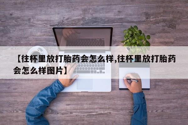 打胎药哪里能买到意外怀孕咨询【往杯里放打胎药会怎么样,往杯里放打胎药会怎么样图片】