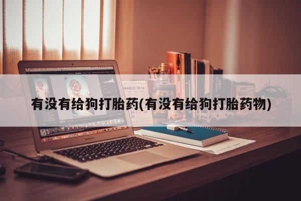 打胎药哪里能买到意外怀孕咨询有没有给狗打胎药(有没有给狗打胎药物)