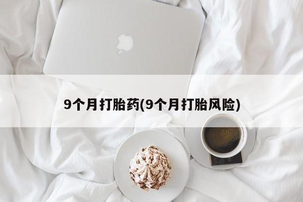 打胎药哪里能买到意外怀孕咨询9个月打胎药(9个月打胎风险)