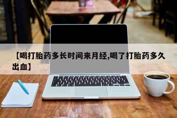 打胎药哪里能买到意外怀孕咨询【喝打胎药多长时间来月经,喝了打胎药多久出血】