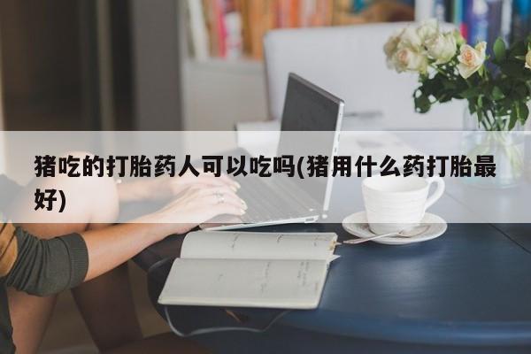 打胎药哪里能买到意外怀孕咨询猪吃的打胎药人可以吃吗(猪用什么药打胎最好)