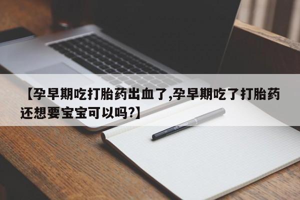 打胎药哪里能买到意外怀孕咨询【孕早期吃打胎药出血了,孕早期吃了打胎药还想要宝宝可以吗?】