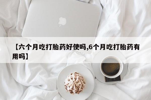 打胎药哪里能买到意外怀孕咨询【六个月吃打胎药好使吗,6个月吃打胎药有用吗】