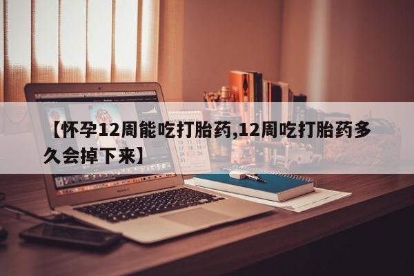 打胎药哪里能买到意外怀孕咨询【怀孕12周能吃打胎药,12周吃打胎药多久会掉下来】