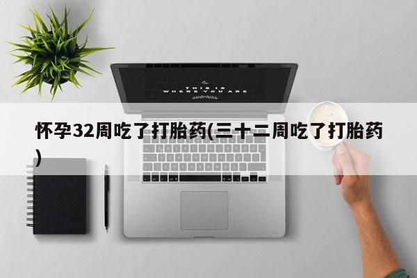 打胎药哪里能买到意外怀孕咨询怀孕32周吃了打胎药(三十二周吃了打胎药)