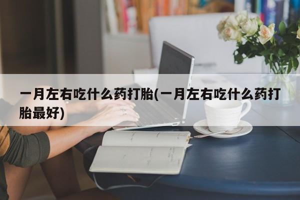 打胎药哪里能买到意外怀孕咨询一月左右吃什么药打胎(一月左右吃什么药打胎最好)