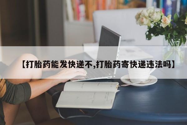 打胎药哪里能买到意外怀孕咨询【打胎药能发快递不,打胎药寄快递违法吗】