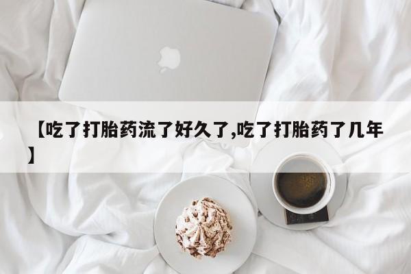 打胎药哪里能买到意外怀孕咨询【吃了打胎药流了好久了,吃了打胎药了几年】