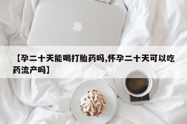 打胎药哪里能买到意外怀孕咨询【孕二十天能喝打胎药吗,怀孕二十天可以吃药流产吗】