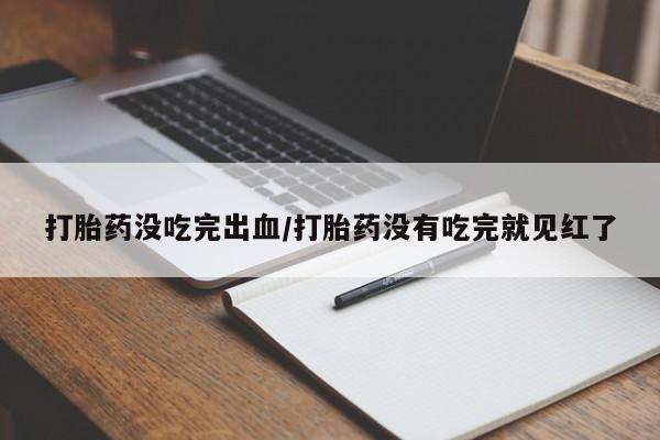 打胎药哪里能买到意外怀孕咨询打胎药没吃完出血/打胎药没有吃完就见红了