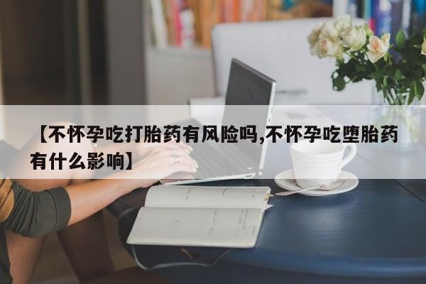 打胎药哪里能买到意外怀孕咨询【不怀孕吃打胎药有风险吗,不怀孕吃堕胎药有什么影响】