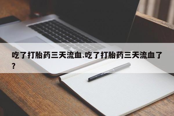 打胎药哪里能买到意外怀孕咨询吃了打胎药三天流血.吃了打胎药三天流血了？