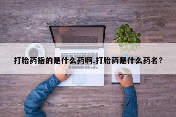 打胎药哪里能买到意外怀孕咨询打胎药指的是什么药啊.打胎药是什么药名？