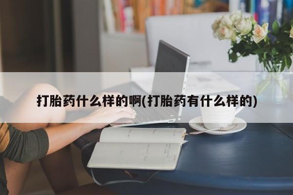 打胎药哪里能买到意外怀孕咨询打胎药什么样的啊(打胎药有什么样的)