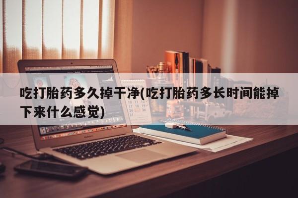 打胎药哪里能买到意外怀孕咨询吃打胎药多久掉干净(吃打胎药多长时间能掉下来什么感觉)