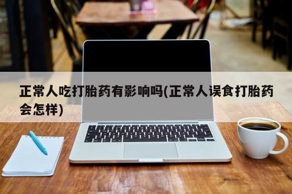 打胎药哪里能买到意外怀孕咨询正常人吃打胎药有影响吗(正常人误食打胎药会怎样)