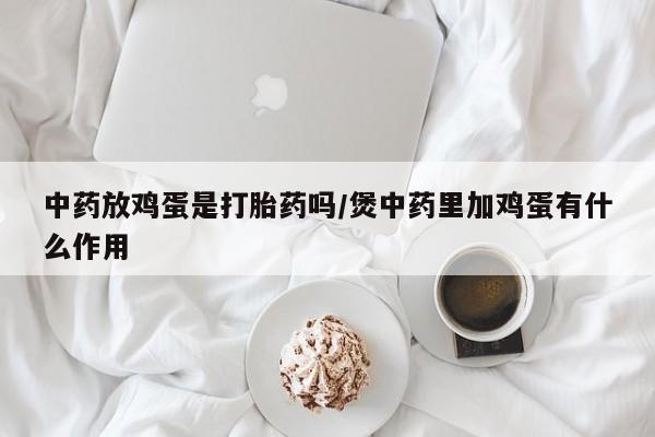 打胎药哪里能买到意外怀孕咨询中药放鸡蛋是打胎药吗/煲中药里加鸡蛋有什么作用