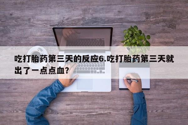 打胎药哪里能买到意外怀孕咨询吃打胎药第三天的反应6.吃打胎药第三天就出了一点点血？