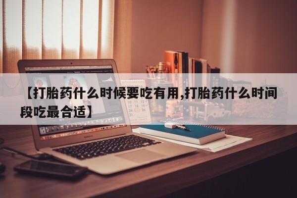 打胎药哪里能买到意外怀孕咨询【打胎药什么时候要吃有用,打胎药什么时间段吃最合适】