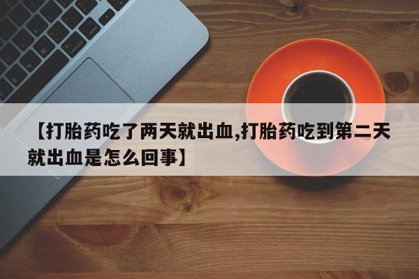 打胎药哪里能买到意外怀孕咨询【打胎药吃了两天就出血,打胎药吃到第二天就出血是怎么回事】