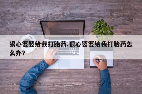 打胎药哪里能买到意外怀孕咨询狠心婆婆给我打胎药.狠心婆婆给我打胎药怎么办？