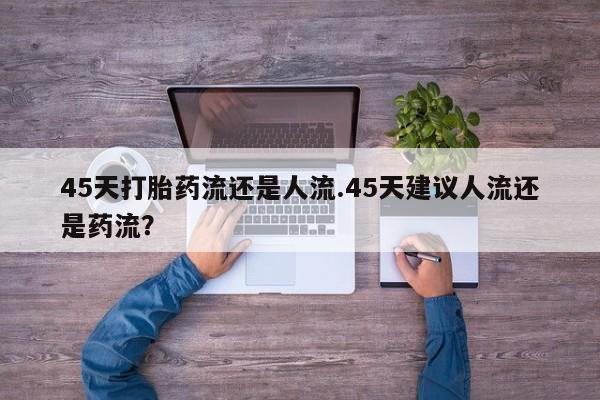 打胎药哪里能买到意外怀孕咨询45天打胎药流还是人流.45天建议人流还是药流？