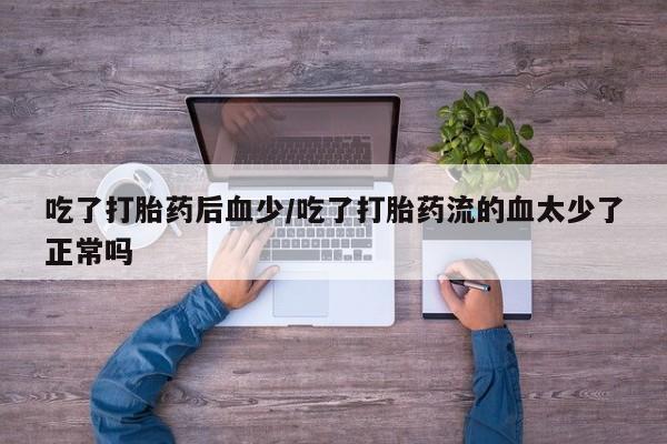 打胎药哪里能买到意外怀孕咨询吃了打胎药后血少/吃了打胎药流的血太少了正常吗