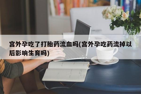 打胎药哪里能买到意外怀孕咨询宫外孕吃了打胎药流血吗(宫外孕吃药流掉以后影响生育吗)